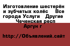 Изготовление шестерён и зубчатых колёс. - Все города Услуги » Другие   . Чеченская респ.,Аргун г.